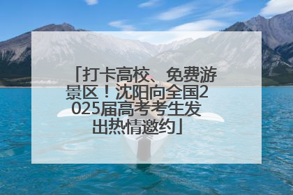 打卡高校、免费游景区！沈阳向全国2025届高考考生发出热情邀约